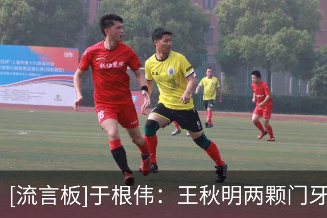 [流言板]于根伟：王秋明两颗门牙被撞掉，但可能正是这点激励全队